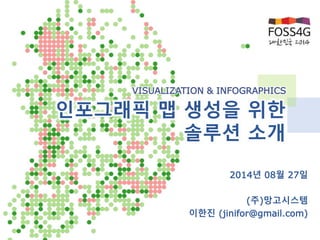 VISUALIZATION & INFOGRAPHICS 
인포그래픽 맵 생성을 위한 
솔루션 소개 
2014년 08월 27일 
(주)망고시스템 
이한진 (jinifor@gmail.com) 
 