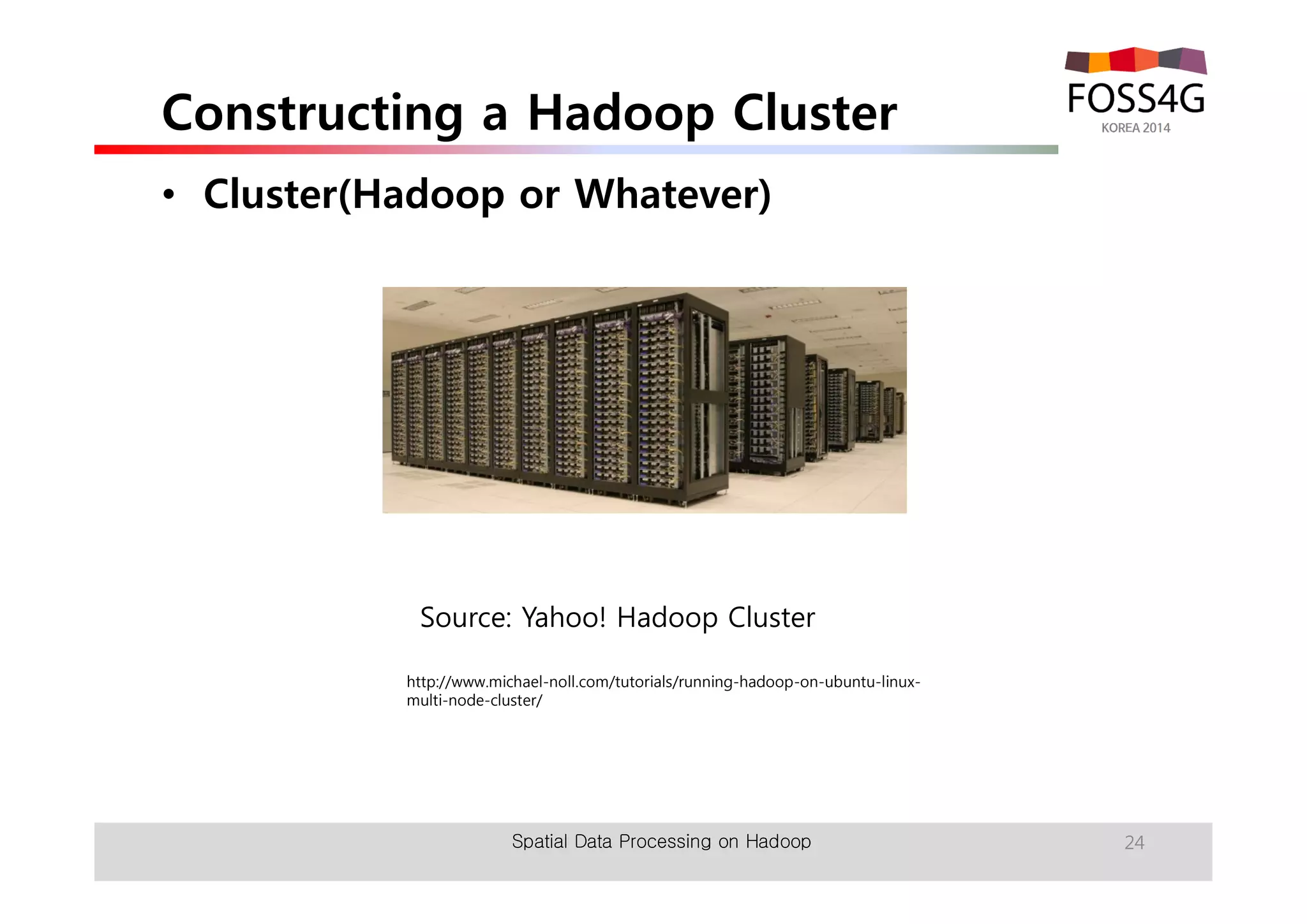 Constructing a Hadoop Cluster 
• Cluster(Hadoop or Whatever) 
24 
Source: Yahoo! Hadoop Cluster 
http://www.michael-noll.com/tutorials/running-hadoop-on-ubuntu-linux-multi- 
node-cluster/ 
Spatial Data Processing on Hadoop 
 