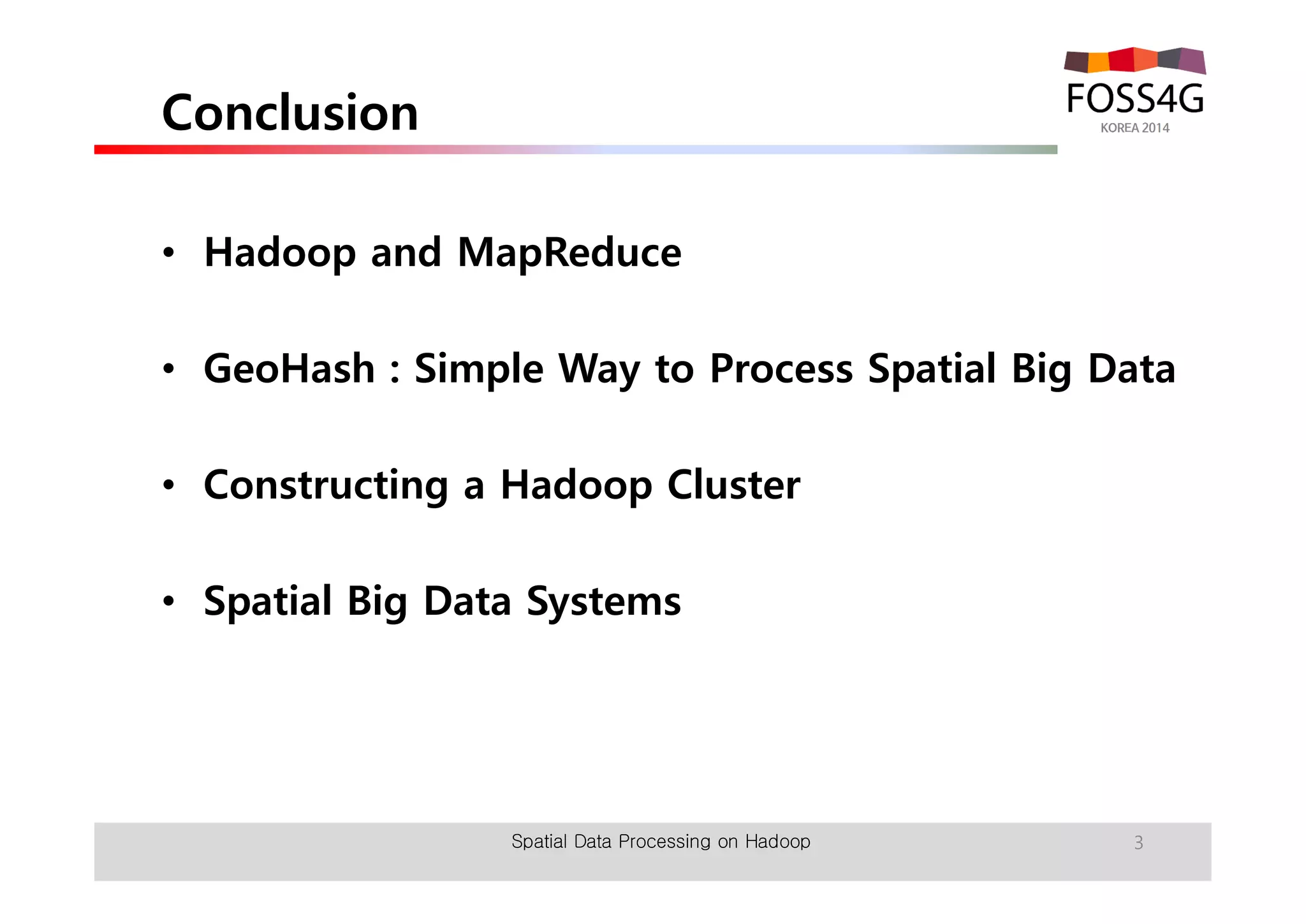 Conclusion 
• Hadoop and MapReduce 
• GeoHash : Simple Way to Process Spatial Big Data 
• Constructing a Hadoop Cluster 
• Spatial Big Data Systems 
Spatial Data Processing on Hadoop 3 
 