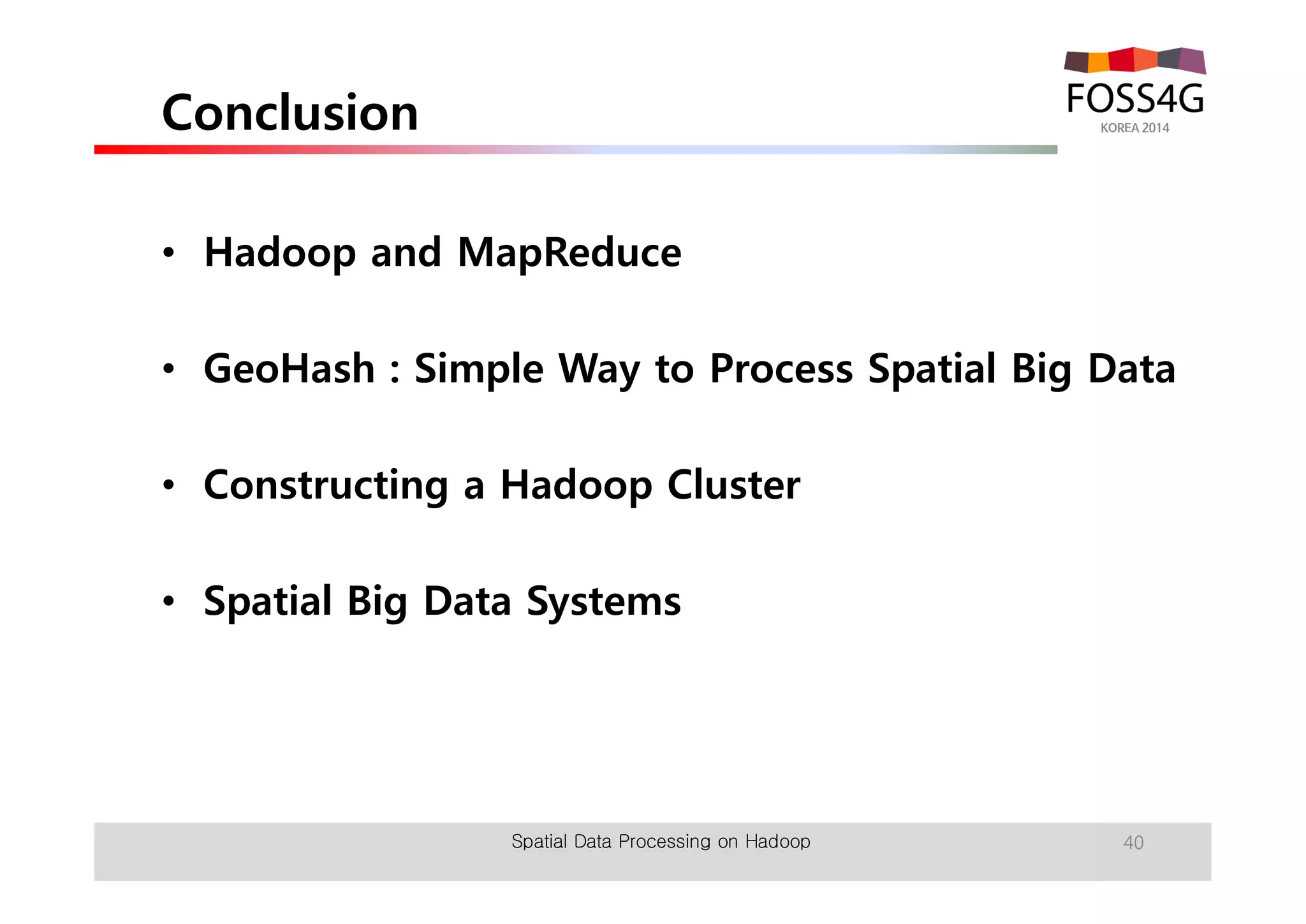 Conclusion 
• Hadoop and MapReduce 
• GeoHash : Simple Way to Process Spatial Big Data 
• Constructing a Hadoop Cluster 
• Spatial Big Data Systems 
Spatial Data Processing on Hadoop 40 
