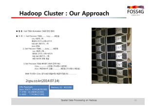 Hadoop Cluster : Our Approach 
Spatial Data Processing on Hadoop 30 
2cpu.co.kr(2014.07.14) 
CPU Passmark 
Xeon X5675 : 8,095(200,000) 
i7 4790 : 10,198(320,000) 
i5 4690 : 7,741(227,000) 
Memory 2G : 10,000 
 