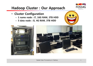 Hadoop Cluster : Our Approach 
• Cluster Configuration 
– 1 name node : i7, 16G RAM, 3TB HDD 
– 5 data node : i5, 4G RAM, 3TB HDD 
Spatial Data Processing on Hadoop 31 
 