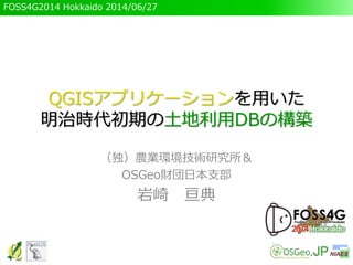 FOSS4G2014 Hokkaido 2014/06/27
QGISアプリケーションを用いた
明治時代初期の土地利用DBの構築
（独）農業環境技術研究所＆
OSGeo財団日本支部
岩崎 亘典
 