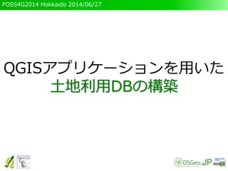 FOSS4G2014 Hokkaido 2014/06/27
QGISアプリケーションを用いた
土地利用DBの構築
 