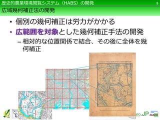 広域幾何補正法の開発
• 個別の幾何補正は労力がかかる
• 広範囲を対象とした幾何補正手法の開発
– 相対的な位置関係で結合、その後に全体を幾
何補正
9歴史的農業環境閲覧システム（HABS）の開発
 