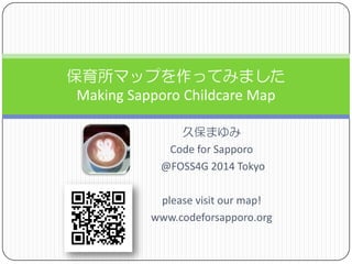 久保まゆみ 
Code for Sapporo 
@FOSS4G 2014 Tokyo 
please visit our map! 
www.codeforsapporo.org 
保育所マップを作ってみました MakingSapporoChildcare Map  