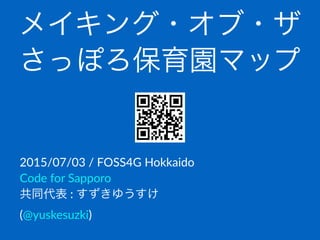 メイキング・オブ・ザ
さっぽろ保育園マップ
2015/07/03(/(FOSS4G(Hokkaido
Code(for(Sapporo
共同代表(:(すずきゆうすけ(
(@yuskesuzki)
 