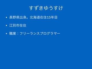 すずきゆうすけ
• 長野県出身。北海道在住15年目
• 江別市在住
• 職業：フリーランスプログラマー
 