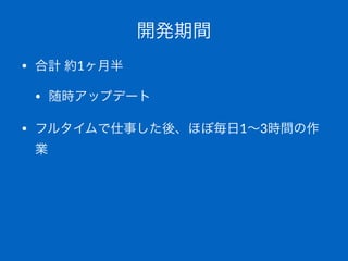 開発期間
• 合計"約1ヶ月半
• 随時アップデート
• フルタイムで仕事した後、ほぼ毎日1∼3時間の作
業
 