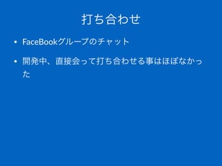 打ち合わせ
• FaceBookグループのチャット
• 開発中、直接会って打ち合わせる事はほぼなかっ
た
 
