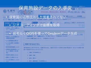 保育施設データの入手先
• 保育園の名称住所しか掲載されてない
• ジオコーディングで座標を取得
• おそらくQGISを使ってGeoJsonデータ生成
 