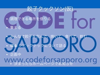 餃子クックソン(仮)
• 調理できる場所を借りる
• 集まる
• みんなで餃子を包んで、焼いて、食べて、飲む
• 寝る"シビックテックについて語る
• 企画中
• 決まったらホームページでお知らせ"
 