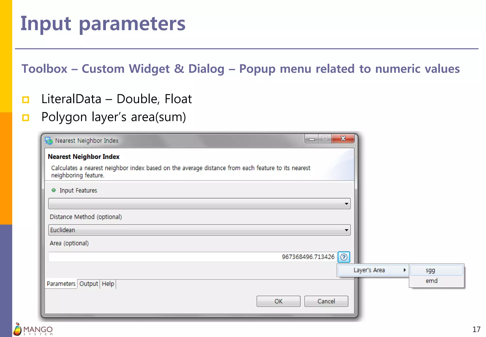 Input parameters
17
Toolbox – Custom Widget & Dialog – Popup menu related to numeric values
 LiteralData – Double, Float
 Polygon layer’s area(sum)
 