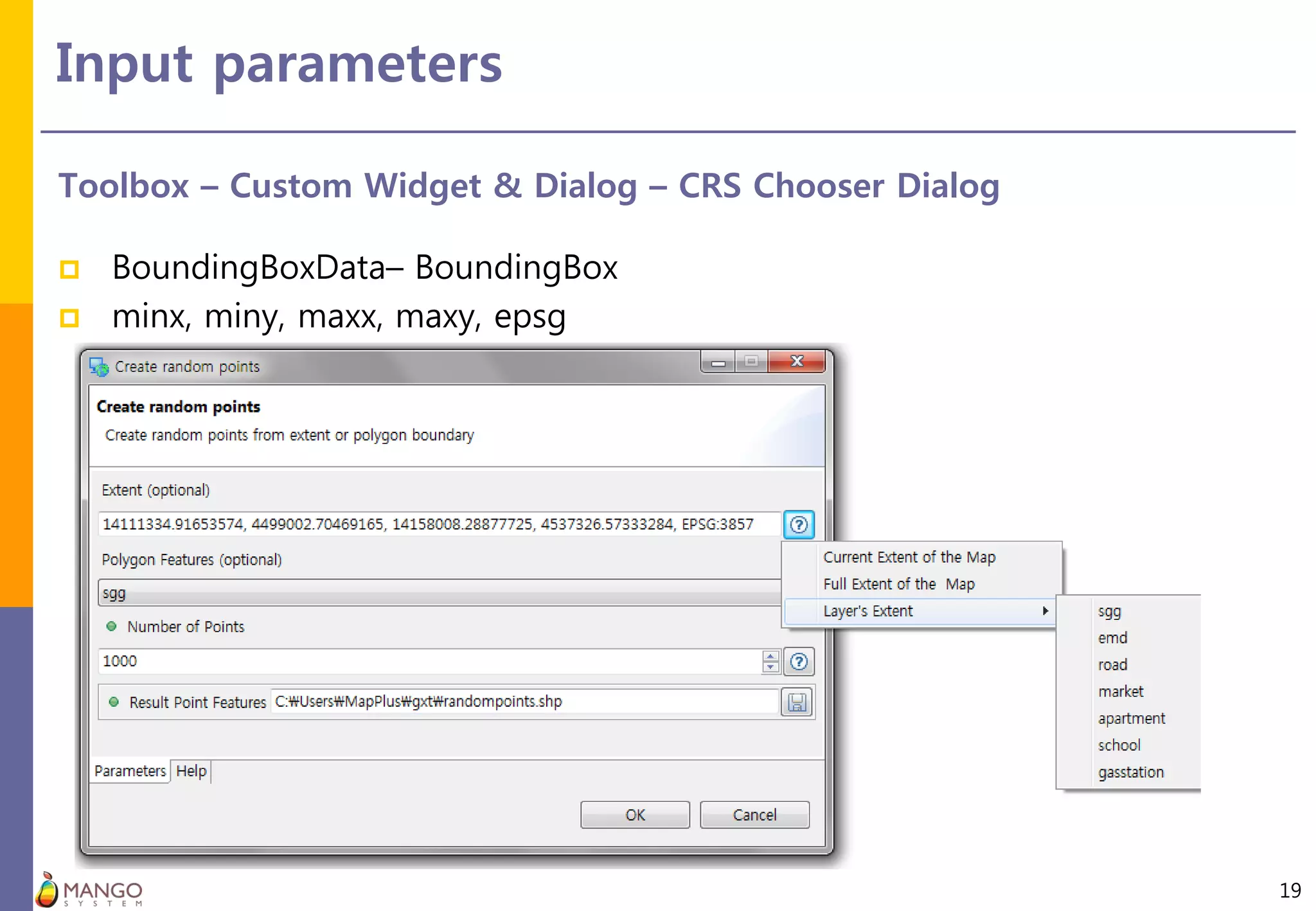 Input parameters
19
Toolbox – Custom Widget & Dialog – CRS Chooser Dialog
 BoundingBoxData– BoundingBox
 minx, miny, maxx, maxy, epsg
 