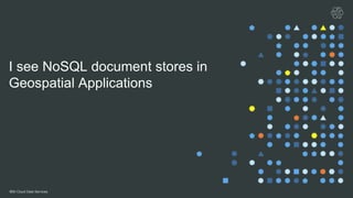 IBM Cloud Data Services
I see NoSQL document stores in
Geospatial Applications
 