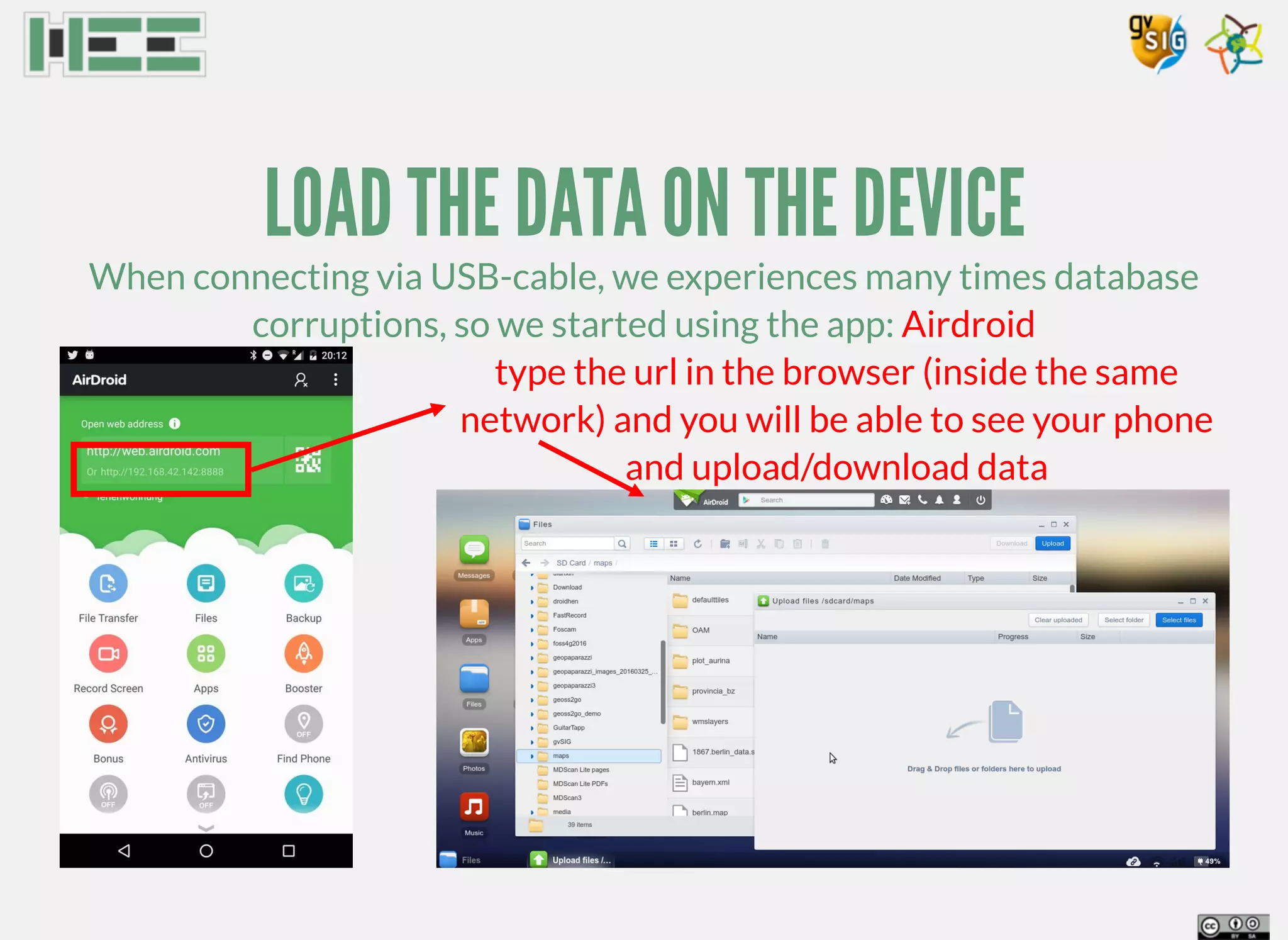 LOAD THE DATA ON THE DEVICE
When connecting via USB-cable, we experiences many times database
corruptions, so we started using the app: Airdroid
type the url in the browser (inside the same
network) and you will be able to see your phone
and upload/download data
 