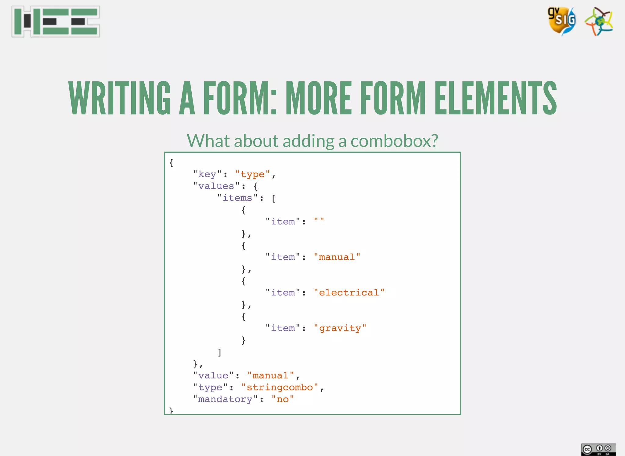 WRITING A FORM: MORE FORM ELEMENTS
What about adding a combobox?
{
"key": "type",
"values": {
"items": [
{
"item": ""
},
{
"item": "manual"
},
{
"item": "electrical"
},
{
"item": "gravity"
}
]
},
"value": "manual",
"type": "stringcombo",
"mandatory": "no"
}
 
