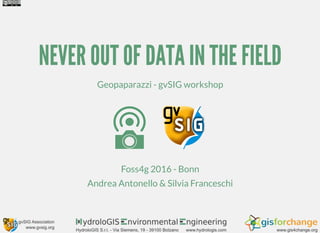 NEVER OUT OF DATA IN THE FIELD
Geopaparazzi - gvSIG workshop
Foss4g 2016 - Bonn
Andrea Antonello & Silvia Franceschi
 