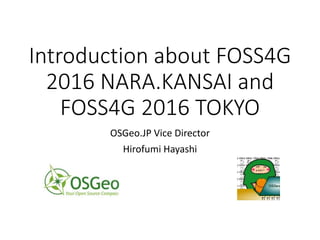 Introduction about FOSS4G
2016 NARA.KANSAI and
FOSS4G 2016 TOKYO
OSGeo.JP Vice Director
Hirofumi Hayashi
 