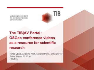 Peter Löwe, Angelina Kraft, Margret Plank, Britta Dreyer
Bonn, August 25 2016
FOSS4G
The TIB|AV Portal :
OSGeo conference videos
as a resource for scientific
research
 