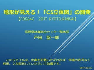 地形が見える！「CS立体図」の開発
2017.10.15
戸田 堅一郎
長野県林業総合センター育林部
このファイルは、出典を記載いただければ、作者の許可なく
利用、２次配布していただいて結構です。
【FOSS4G 2017 KYOTO.KANS...