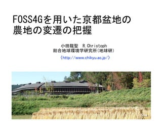 FOSS4Gを用いた京都盆地の
農地の変遷の把握
小田龍聖 R.Christoph
総合地球環境学研究所（地球研）
〈http://www.chikyu.ac.jp/〉
 