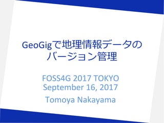 GeoGigで地理情報データの
バージョン管理
FOSS4G 2017 TOKYO
September 16, 2017
Tomoya Nakayama
 