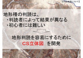 地形判読を容易にするために
ＣＳ立体図 を開発
地形種の判読は、
・判読者によって結果が異なる
・初心者には難しい
【ＣＳ立体図について】
 