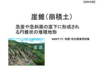 崖錐（崩積土）
【地形判読】
急崖や急斜面の崖下に形成され
る円錐状の堆積地形
サイト：地震・防災関連用語集
 