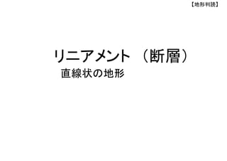 リニアメント （断層）
【地形判読】
直線状の地形
 