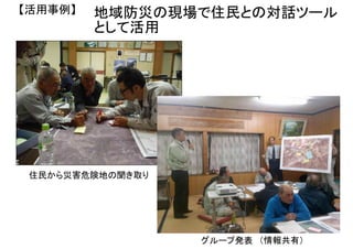 グループ発表
【活用事例】
住民から災害危険地の聞き取り
（情報共有）
地域防災の現場で住民との対話ツール
として活用
 