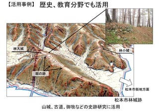 歴史、教育分野でも活用
山城、古道、御牧などの史跡研究に活用
【活用事例】
松本市林城跡
林大城
林小城
松本市街地方面
堀の跡
 