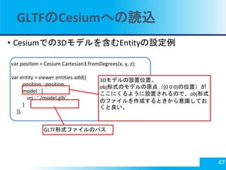 GLTFのCesiumへの読込
• Cesiumでの3Dモデルを含むEntityの設定例
47
var position = Cesium.Cartesian3.fromDegrees(x, y, z);
var entity = viewer...