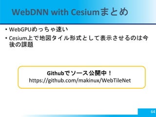 WebDNN with Cesiumまとめ
• WebGPUめっちゃ速い
• Cesium上で地図タイル形式として表示させるのは今
後の課題
Githubでソース公開中！
https://github.com/makinux/WebTileNe...