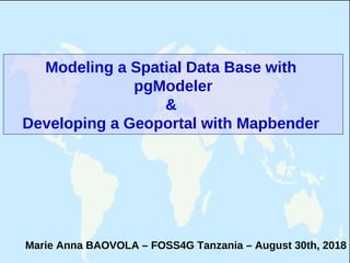Modeling a Spatial Data Base with
pgModeler
&
Developing a Geoportal with Mapbender
Marie Anna BAOVOLA – FOSS4G Tanzania – August 30th, 2018
 