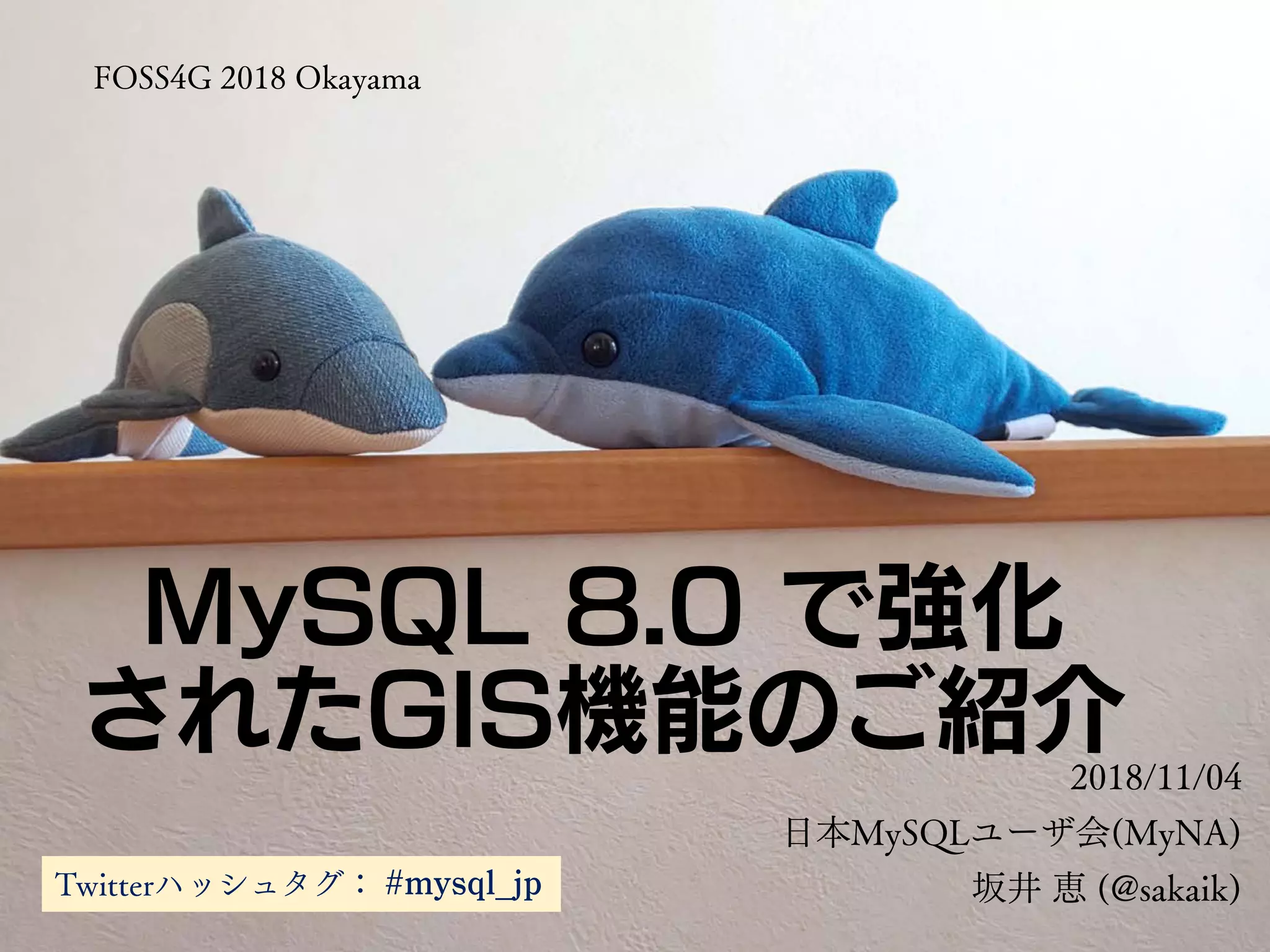 MySQL 8.0 で強化
されたGIS機能のご紹介2018/11/04
日本MySQLユーザ会(MyNA)
坂井 恵 (@sakaik)
FOSS4G 2018 Okayama
Twitterハッシュタグ： #mysql_jp
 