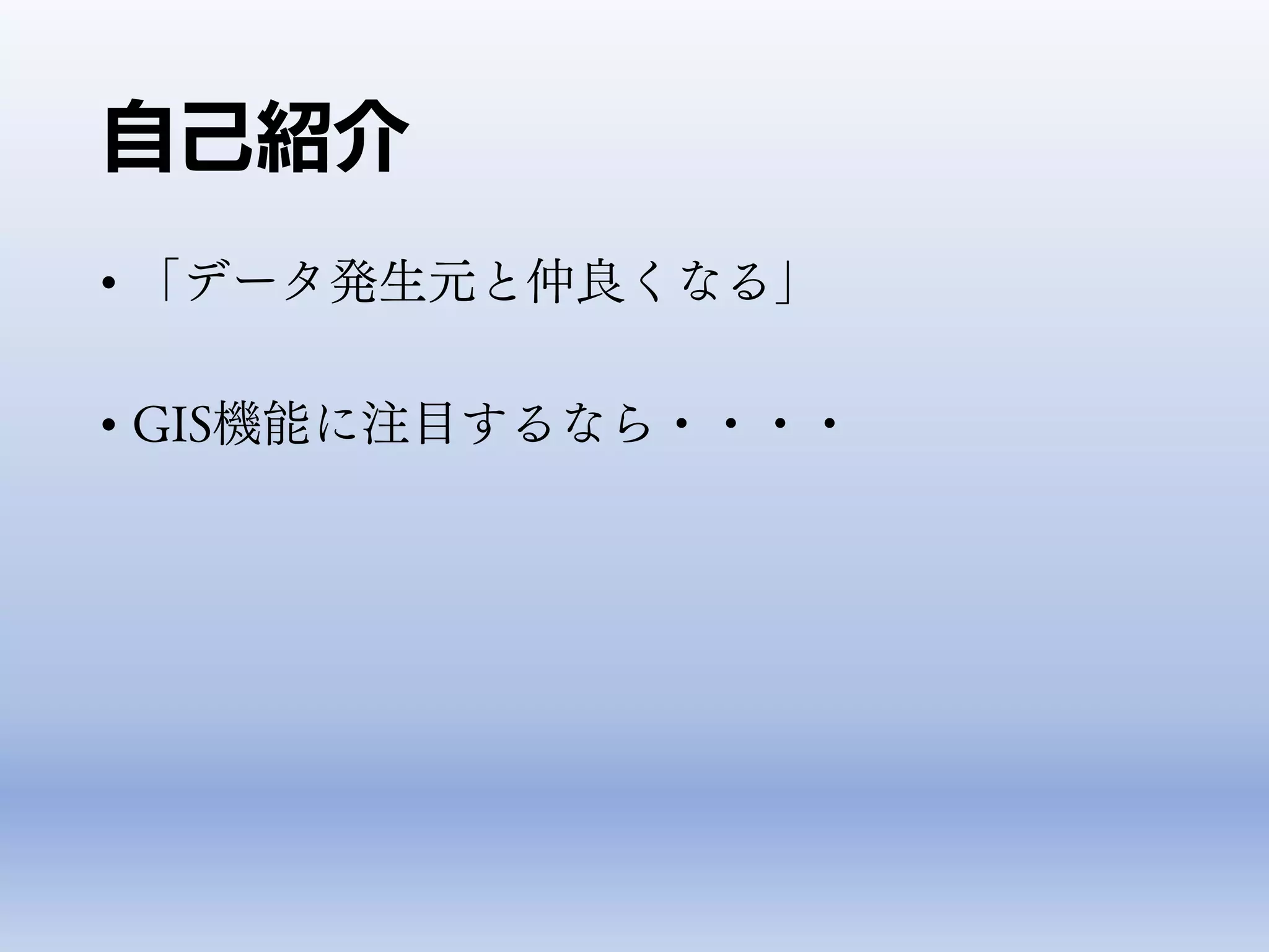 • 「データ発生元と仲良くなる」
• GIS機能に注目するなら・・・・
自己紹介
 