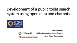 Development of a public toilet search
system using open data and chatbots
Yoichi Kayama
OSGeo Foundation Japan Chapter
Aero Asahi Corporation
 