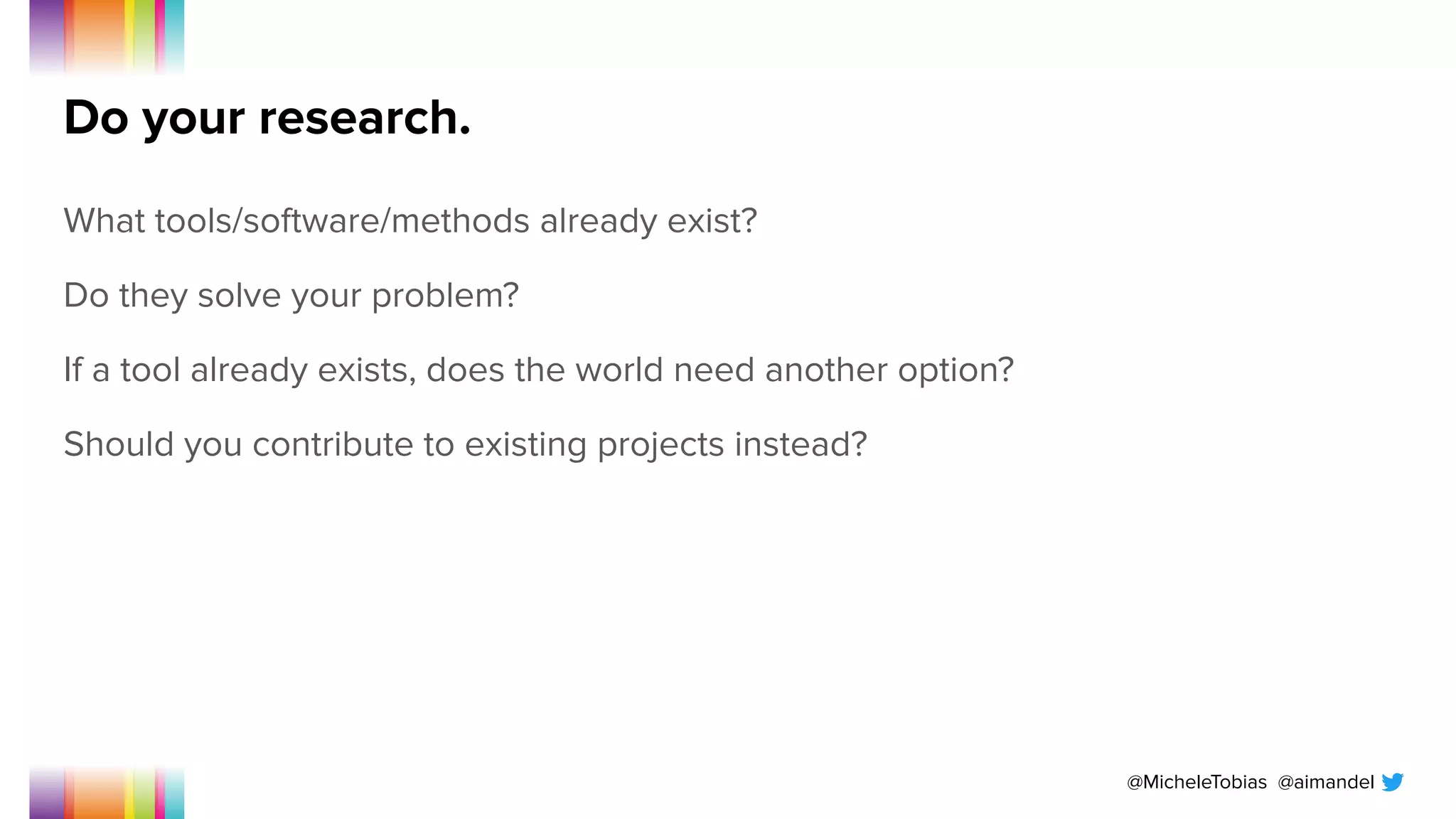 @MicheleTobias @aimandel
Do your research.
What tools/software/methods already exist?
Do they solve your problem?
If a tool already exists, does the world need another option?
Should you contribute to existing projects instead?
 