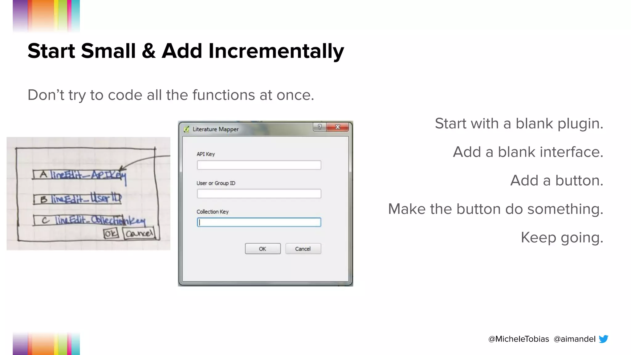 @MicheleTobias @aimandel
Start Small & Add Incrementally
Don’t try to code all the functions at once.
Start with a blank plugin.
Add a blank interface.
Add a button.
Make the button do something.
Keep going.
 
