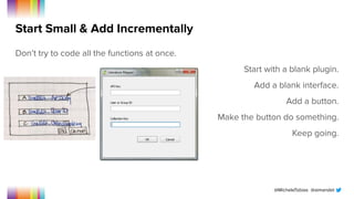@MicheleTobias @aimandel
Start Small & Add Incrementally
Don’t try to code all the functions at once.
Start with a blank plugin.
Add a blank interface.
Add a button.
Make the button do something.
Keep going.
 
