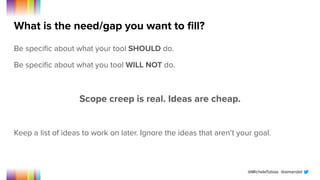 @MicheleTobias @aimandel
What is the need/gap you want to ﬁll?
Be speciﬁc about what your tool SHOULD do.
Be speciﬁc about what you tool WILL NOT do.
Scope creep is real. Ideas are cheap.
Keep a list of ideas to work on later. Ignore the ideas that aren’t your goal.
 