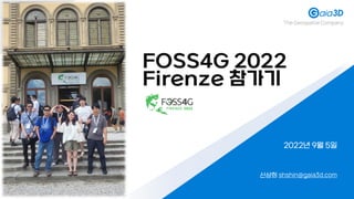 FOSS4G 2022
Firenze 참가기
신상희 shshin@gaia3d.com
2022년 9월 5일
The Geospatial Company
 