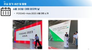03
- 16 -
6월 30일: 대회 마지막 날
주요 참가 세션 및 활동
- FOSS4G-Asia 2023 서울 대회 소개
 