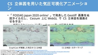 CS ä݈Rҕ˥`

?  FOSS4G japan 2020 online1
ǰk Geotiff 
뻯 Cesium Ϥ WebGL  CS 軭
ַ 2
? gװ˵ tmizu23  3
 frogcat  4
ӛ¤ο
[1] FOSS4G japan 2020 online https://www.osgeo.jp/events/foss4g-2020/foss4g-2020-japan-online
[2] Geotiff.js ʼꥢ륿 in foss4g japan 2020 online (/makinux7/geotiffjs-in-foss4g-japan-2020-online)
[3] GeoTIFF  UTFGrid 뷽 - ȻhȫΤxg https://tmizu23.hatenablog.com/entry/20121107
[4] ˸ PNG  WebGL ˤαF - Qiita https://qiita.com/frogcat/items/7e91d3070a7a8d3e2c94
GraphCast Փ݈R CS  CS `ޥå
13
 