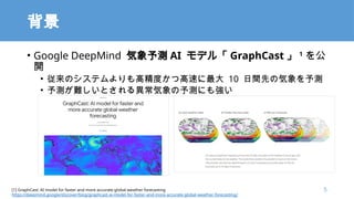 
? Google DeepMind y AI ǥ롸 GraphCast  1

_
? Υƥ߾Ȥĸ٤ 10 gȤΚy
? yyȤ뮐yˤ⏊
[1] GraphCast: AI model for faster and more accurate global weather forecasting
https://deepmind.google/discover/blog/graphcast-ai-model-for-faster-and-more-accurate-global-weather-forecasting/
5
 