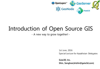1st June, 2016
Special Lecture for Kazakhstan Delegates
Gaia3D, Inc.
Shin, Sanghee(shshin@gaia3d.com)
Introduction of Open Source GIS
- A new way to grow together! -
 