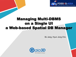 Managing Multi-DBMS 
on a Single UI 
a Web-based Spatial DB Manager 
BJ Jang, Hyun Jong Cho 
 