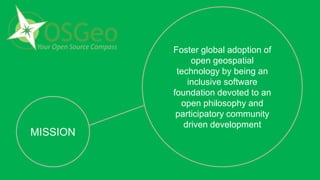 MISSION
Foster global adoption of
open geospatial
technology by being an
inclusive software
foundation devoted to an
open philosophy and
participatory community
driven development
 