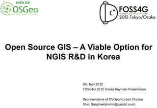 한국어 지부




Open Source GIS – A Viable Option for
         NGIS R&D in Korea


                   8th, Nov 2012
                   FOSS4G 2012 Osaka Keynote Presentation


                   Representative of OSGeo Korean Chapter
                   Shin, Sanghee(shshin@gaia3d.com)
 